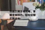 热血三国合城攻略，掌握合城技巧，轻松征服三国战场！