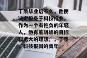 丁羡毕业后不久，他便决定投身于科技行业。作为一个有抱负的年轻人，他有着明确的目标和远大的理想。，丁羡，科技报国的青年