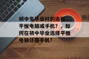 初中生毕业时的选择，平板电脑或手机？，如何在初中毕业选择平板电脑还是手机?
