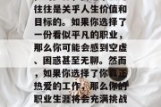 毕业后的选择对于每一个人来说都是一个决定性的步骤，而这个决定往往是关乎人生价值和目标的。如果你选择了一份看似平凡的职业，那么你可能会感到空虚、困惑甚至无聊。然而，如果你选择了你真正热爱的工作，那么你的职业生涯将会充满挑战与乐趣。，职业规划，平淡的选择，还是热情的追求？