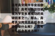 高考高分同学毕业后做什么？高考分数往往被视为学生未来成功的关键因素之一。那么，高考高分同学毕业后会选择做些什么呢？，高考大牛后会有啥选择？