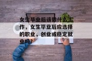 女生毕业后该做什么工作，女生毕业后应选择的职业，创业或稳定就业吗?