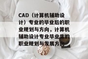 CAD（计算机辅助设计）专业的毕业后的职业规划与方向，计算机辅助设计专业毕业生的职业规划与发展方向
