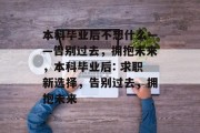 本科毕业后不想什么——告别过去，拥抱未来，本科毕业后: 求职新选择，告别过去，拥抱未来