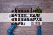 毕业生如何从无到有自主办理档案，就业难？档案是你通往美好人生的金钥匙！