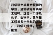 药学硕士毕业后获得的学位，通常被称为药学工程师。这是一门涉及化学、生物学、医学和工程等多个学科的领域。，药学工程师，全科医生