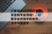 辽歌毕业后获得的学历背景和专业领域？，辽歌毕业获得学历背景，文学与艺术学