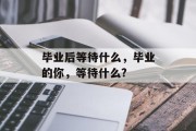 毕业后等待什么，毕业的你，等待什么?