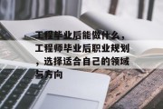 工程毕业后能做什么，工程师毕业后职业规划，选择适合自己的领域与方向