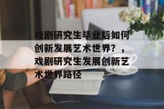戏剧研究生毕业后如何创新发展艺术世界？，戏剧研究生发展创新艺术世界路径
