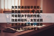 女生交通运输毕业后，是否能回到职场？答案可能取决于你的性格、技能和经历，女生返回职场还需看自身，性格、技能与经历决定否