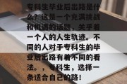 专科生毕业后出路是什么？这是一个充满挑战和机遇的话题，关乎着一个人的人生轨迹。不同的人对于专科生的毕业后出路有着不同的看法。，专科生，选择一条适合自己的路！
