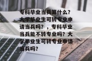 专科毕业当兵算什么？大学毕业生可转专业申请当兵吗？，专科毕业当兵能不转专业吗？大学毕业生可转专业申请当兵吗？