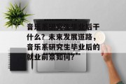 音乐系研究生毕业后干什么？未来发展道路，音乐系研究生毕业后的就业前景如何？