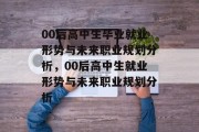 00后高中生毕业就业形势与未来职业规划分析，00后高中生就业形势与未来职业规划分析