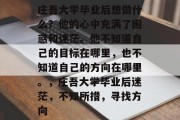 庄吾大学毕业后想做什么？他的心中充满了困惑和迷茫。他不知道自己的目标在哪里，也不知道自己的方向在哪里。，庄吾大学毕业后迷茫，不知所措，寻找方向