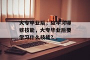 大专毕业后，应学习哪些技能，大专毕业后要学习什么技能？