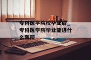 专科医学院校毕业后_专科医学院毕业能进什么医院