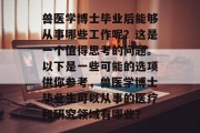 兽医学博士毕业后能够从事哪些工作呢？这是一个值得思考的问题。以下是一些可能的选项供你参考，兽医学博士毕业生可以从事的医疗和研究领域有哪些？
