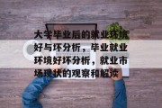 大学毕业后的就业环境好与坏分析，毕业就业环境好坏分析，就业市场现状的观察和解读