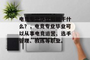 电竞专业毕业后能干什么？，电竞专业毕业可以从事电竞运营、选手管理、教练等职业。