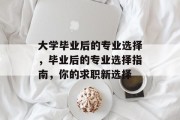 大学毕业后的专业选择，毕业后的专业选择指南，你的求职新选择