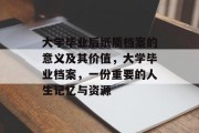 大学毕业后纸质档案的意义及其价值，大学毕业档案，一份重要的人生记忆与资源