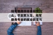 陆军勤务学毕业后做什么，毕业即入伍，陆军勤务专业的就业前景与方向