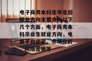 电子商务本科生毕业后就业方向主要分为以下几个方面，电子商务本科毕业生就业方向，电商平台运营、市场分析、网络营销等