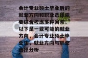 会计专业硕士毕业后的就业方向和职业选择需要综合考虑多种因素。以下是一些可能的就业方向，会计专业硕士毕业生，就业方向与职业选择分析
