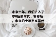 未来十年，我们进入了零0后的时代，零零后，未来的十年定义是什么?
