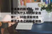 给未来的新手们，00后应为什么样的职业选择？，00后该如何选择适合自己的职业道路？