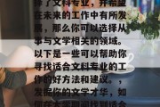 在大学时期，如果你选择了文科专业，并希望在未来的工作中有所发展，那么你可以选择从事与文学相关的领域。以下是一些可以帮助你寻找适合文科专业的工作的好方法和建议。，发掘你的文学才华，如何在大学期间找到适合文科专业的工作