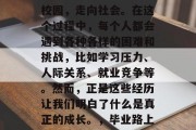 毕业那一刻，我们带着满满的期待和憧憬走出校园，走向社会。在这个过程中，每个人都会遇到各种各样的困难和挑战，比如学习压力、人际关系、就业竞争等。然而，正是这些经历让我们明白了什么是真正的成长。，毕业路上，一路走来，无惧风雨，成长历练瞬间显现
