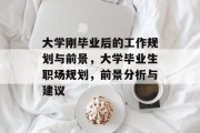 大学刚毕业后的工作规划与前景，大学毕业生职场规划，前景分析与建议