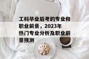 工科毕业后考的专业和职业前景，2023年热门专业分析及职业前景预测