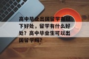 高中毕业出国留学有以下好处，留学有什么好处？高中毕业生可以出国留学吗？