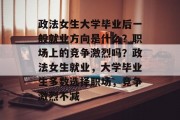 政法女生大学毕业后一般就业方向是什么？职场上的竞争激烈吗？政法女生就业，大学毕业生多数选择职场，竞争激烈不减