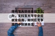 理科生大学毕业后怎么办，文科生大学毕业后就业指南，如何在竞争激烈中脱颖而出