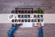 历史专业毕业后做什么？，就业趋势，历史专业的毕业生应该从事什么工作？