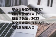 毕业生参军何时报名？最新军营通知来了！，新生请关注，2023年全国大学生预征入伍时间及报名入口