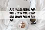 大专毕业生英语能力的提升，大专生如何通过提高英语能力提升竞争力？