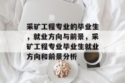 采矿工程专业的毕业生，就业方向与前景，采矿工程专业毕业生就业方向和前景分析