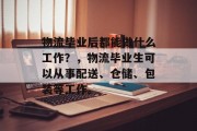 物流毕业后都能做什么工作？，物流毕业生可以从事配送、仓储、包装等工作。