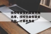 技校毕业生的就业方向选择，技校毕业生就业方向，计算机专业