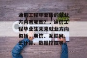 通信工程毕业后的就业方向有哪些？，通信工程毕业生未来就业方向包括，电信、互联网、云计算、数据挖掘等。