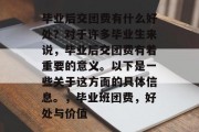 毕业后交团费有什么好处？对于许多毕业生来说，毕业后交团费有着重要的意义。以下是一些关于这方面的具体信息。，毕业班团费，好处与价值