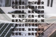 体育生毕业后有无数种选择可选，他们的职业可能包括但不限于教练、运动员、体育分析师等。当然，还有一些可能更为广泛的职业，如广告设计和市场推广、运动管理、体育媒体运营等等。，体育生专业众多，多选择无忧！