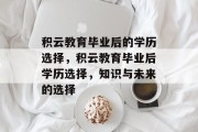 积云教育毕业后的学历选择，积云教育毕业后学历选择，知识与未来的选择