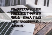 财经类的大学毕业生如何在未来五年中抓住市场机会，在校大学生应如何在毕业后迅速抓住市场机遇?